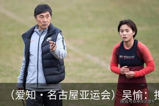 （爱知·名古屋亚运会）吴愉：担任旗手是荣誉，也是责任